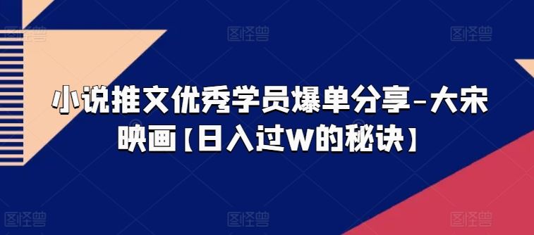 小说推文优秀学员爆单分享-大宋映画【日入过W的秘诀】-智创网