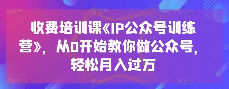 收费培训课《IP公众号训练营》，从0开始教你做公众号，轻松月入过万-智创网