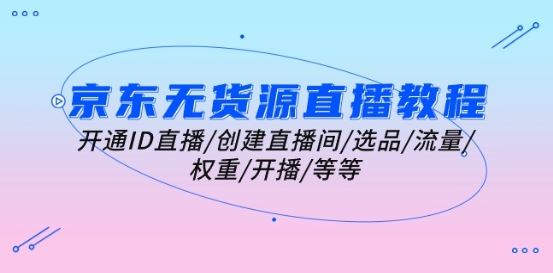 京东无货源直播教程：开通ID直播/创建直播间/选品/流量/权重/开播/等等-智创网