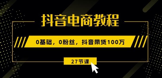 抖音电商教程：0基础，0粉丝，抖音带货100w(27节视频课)-智创网
