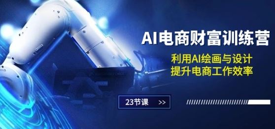 AI电商-财富训练营：利用AI绘画与设计，提升电商工作效率(23节课)-智创网
