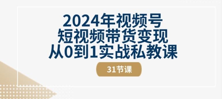 2024年视频号短视频带货变现从0到1实战私教课(31节视频课)-智创网
