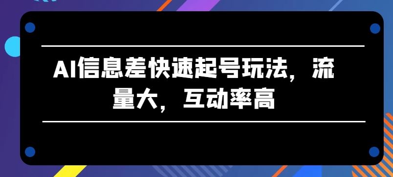AI信息差快速起号玩法，流量大，互动率高【揭秘】-智创网