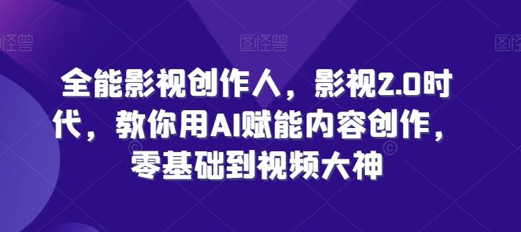 全能影视创作人，影视2.0时代，教你用AI赋能内容创作，​零基础到视频大神-智创网