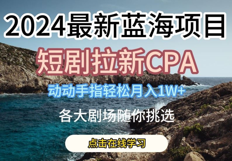 2024最新蓝海项日，短剧拉新CPA，动动手指轻松月入1W，全各大剧场随你挑选【揭秘】-智创网