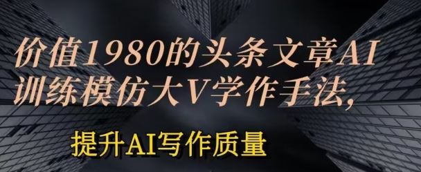 价值1980头条文章AI投喂训练模仿大v写作手法，提升AI写作质量【揭秘】-智创网