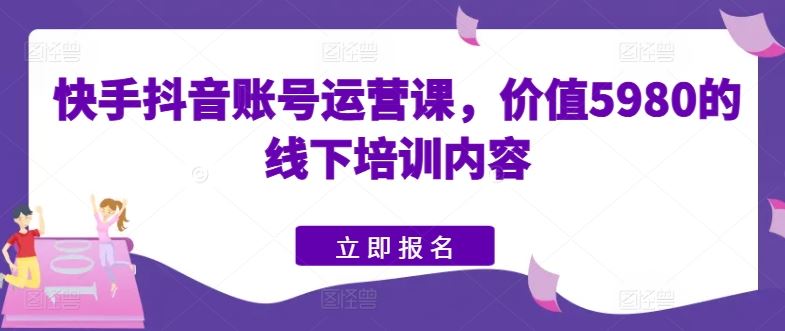 快手抖音账号运营课，价值5980的线下培训内容-智创网