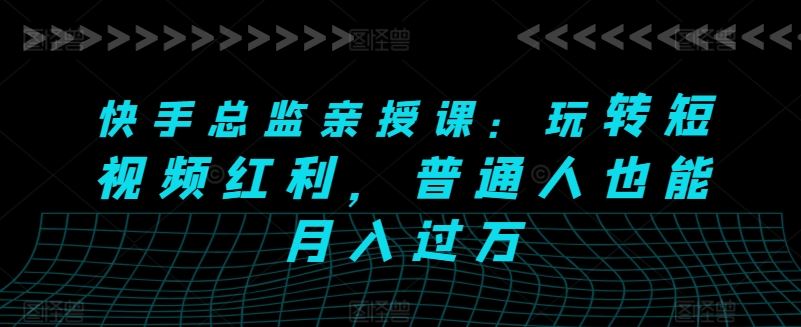 快手总监亲授课：玩转短视频红利，普通人也能月入过万-智创网