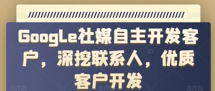 Google社媒自主开发客户，深挖联系人，优质客户开发-智创网