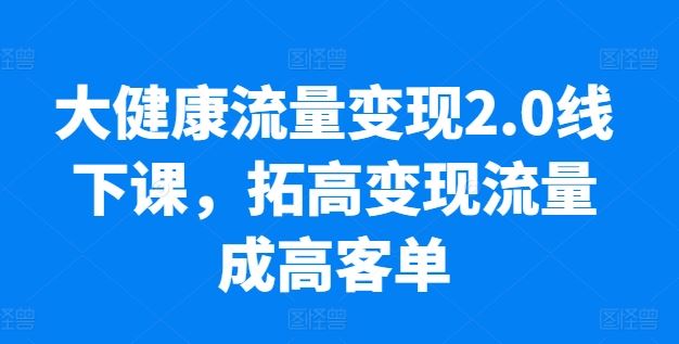 大健康流量变现2.0线下课，​拓高变现流量成高客单，业绩10倍增长，低粉高变现，只讲落地实操-智创网