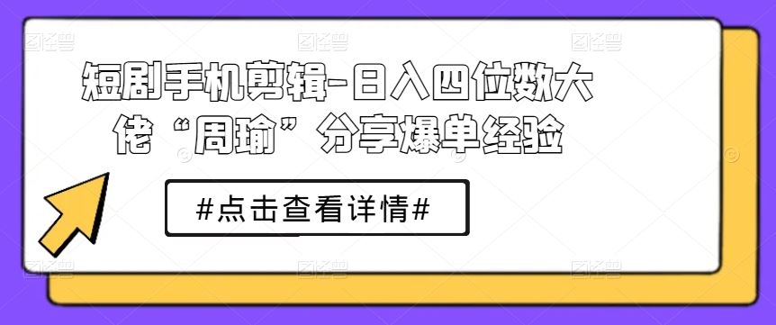 短剧手机剪辑-日入四位数大佬“周瑜”分享爆单经验-智创网
