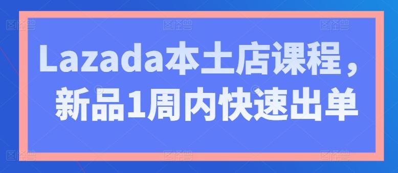 Lazada本土店课程，新品1周内快速出单-智创网