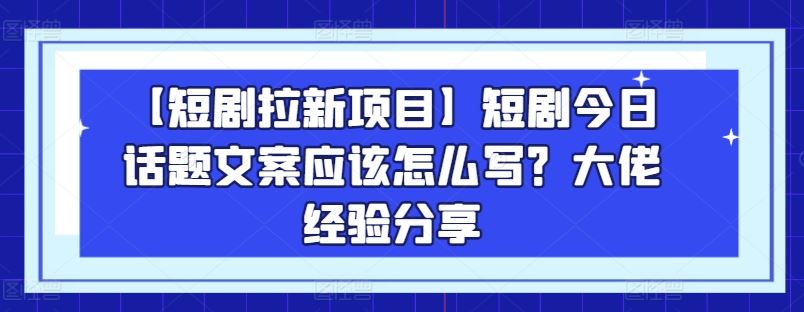 【短剧拉新项目】短剧今日话题文案应该怎么写？大佬经验分享-智创网