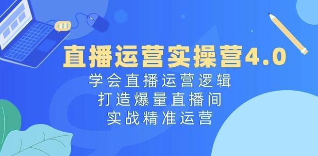 直播运营实操营4.0：学会直播运营逻辑，打造爆量直播间，实战精准运营-智创网