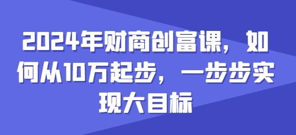 2024年财商创富课，如何从10w起步，一步步实现大目标-智创网