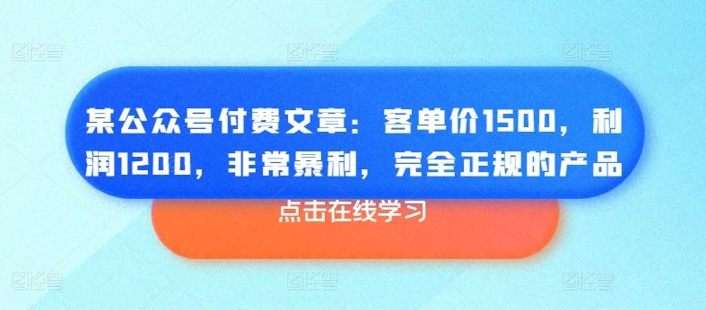 某公众号付费文章：客单价1500，利润1200，非常暴利，完全正规的产品-智创网