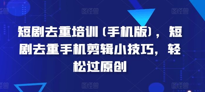 短剧去重培训(手机版)，短剧去重手机剪辑小技巧，轻松过原创-智创网