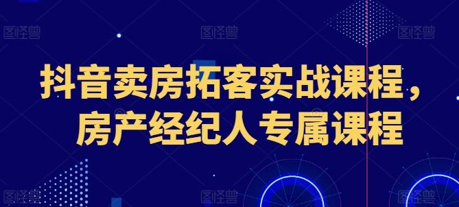 抖音卖房拓客实战课程，房产经纪人专属课程-智创网