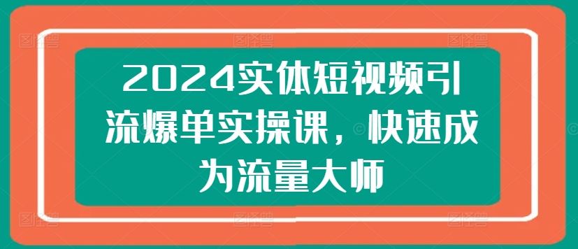 2024实体短视频引流爆单实操课，快速成为流量大师-智创网