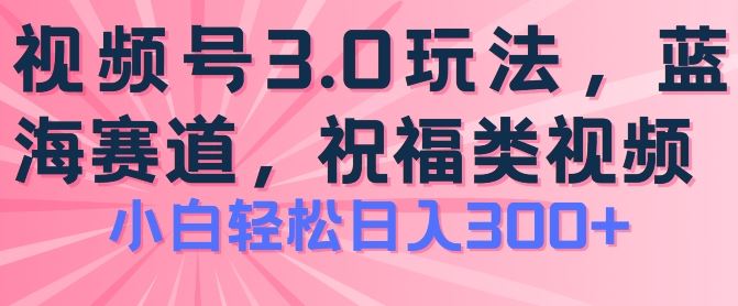2024视频号蓝海项目，祝福类玩法3.0，操作简单易上手，日入300+【揭秘】-智创网