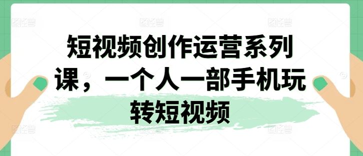 短视频创作运营系列课，一个人一部手机玩转短视频-智创网