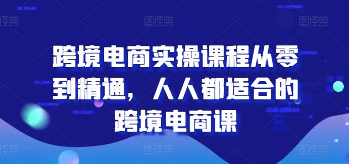 跨境电商实操课程从零到精通，人人都适合的跨境电商课-智创网