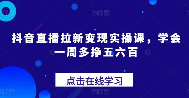 抖音直播拉新变现实操课，学会一周多挣五六百-智创网