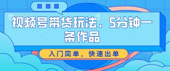 视频号带货玩法，5分钟一条作品，入门简单，快速出单【揭秘】-智创网