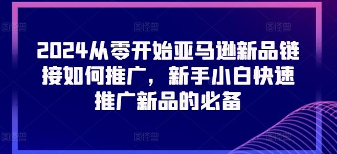 2024从零开始亚马逊新品链接如何推广，新手小白快速推广新品的必备-智创网