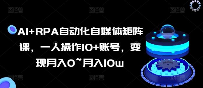 AI+RPA自动化自媒体矩阵课，一人操作10+账号，变现月入0~月入10w-智创网