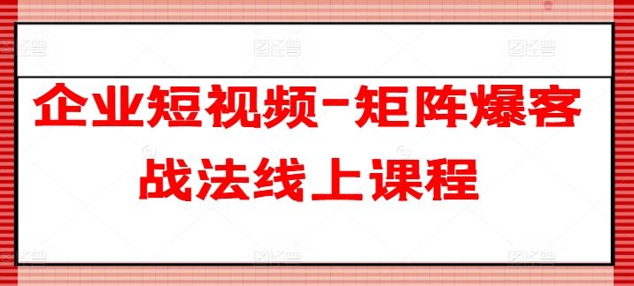 企业短视频-矩阵爆客战法线上课程-智创网