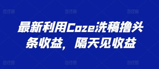 最新利用Coze洗稿撸头条收益，隔天见收益【揭秘】-智创网