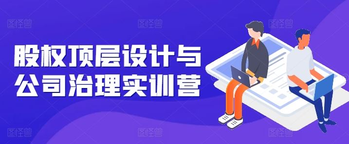 股权顶层设计与公司治理实训营，补全股权短板/守住控制权底线/熟悉4大注册信息/规避3大法律风险-智创网