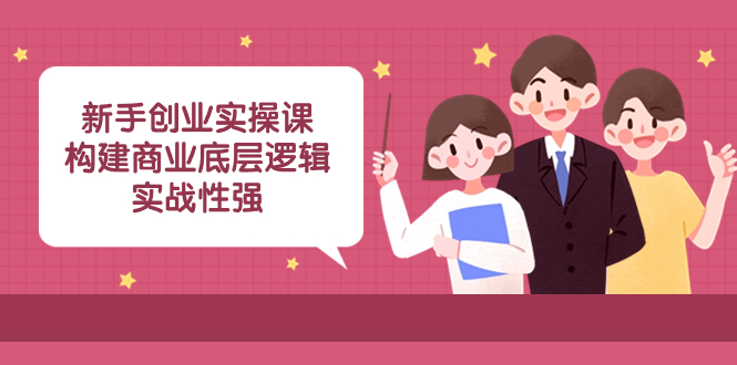 （8279期）新手创业实操课：​构建商业底层逻辑，实战性强（50节课）-智创网