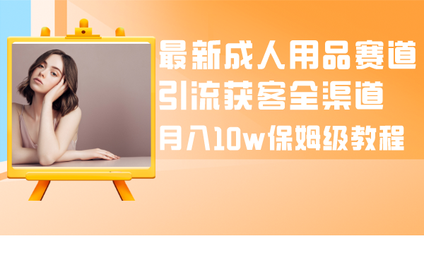 （8309期）最新成人用品赛道引流获客全渠道，月入10w保姆级教程-智创网