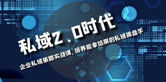 （8291期）私域-2.0时代：企业私域策略实战课，培养能拿结果的私域操盘手-智创网
