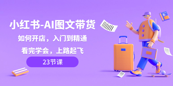 （8345期）小红书-AI图文带货，如何开店，入门到精通，看完学会，上路起飞！-智创网