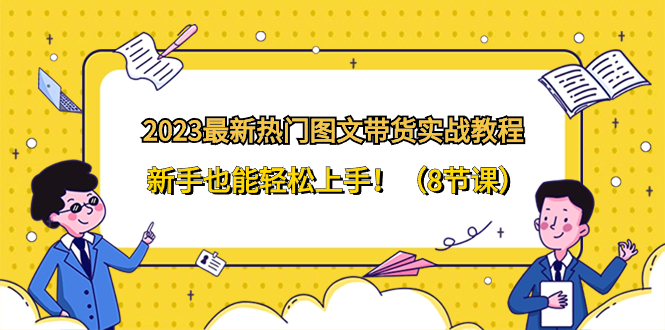 （8344期）2023最新热门-图文带货实战教程，新手也能轻松上手！（8节课）-智创网