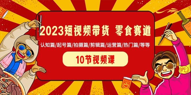 （8358期）2023短视频带货 零食赛道 认知篇/起号篇/拍摄篇/剪辑篇/运营篇/热门篇/等等-智创网