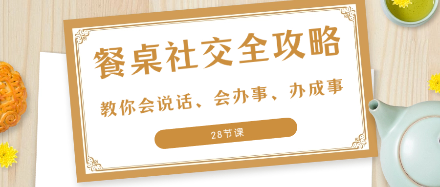 （8352期）27项·餐桌社交 全攻略：教你会说话、会办事、办成事（28节课）-智创网