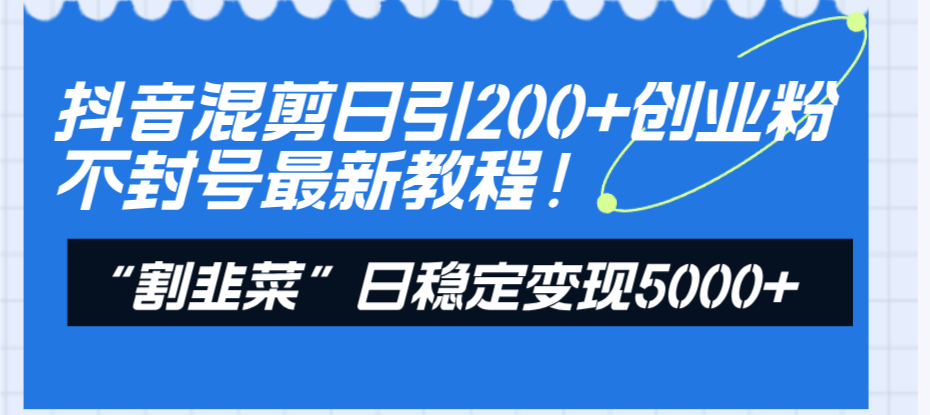 （8349期）抖音混剪日引200+创业粉不封号最新教程！“割韭菜”日稳定变现5000+！-智创网