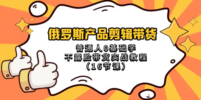 （8411期）俄罗斯 产品剪辑带货，普通人0基础学不露脸带货实战教程（16节课）-智创网