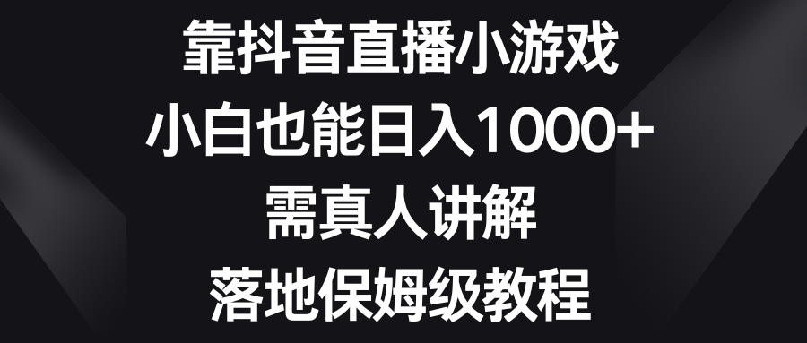 （8408期）靠抖音直播小游戏，小白也能日入1000+，需真人讲解，落地保姆级教程-智创网