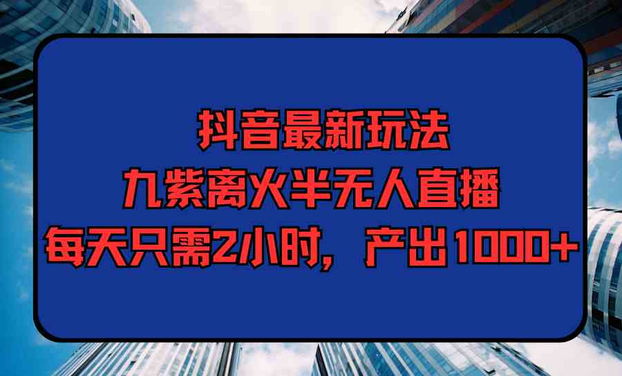 （9619期）抖音最新玩法，九紫离火半无人直播，每天只需2小时，产出1000+-智创网