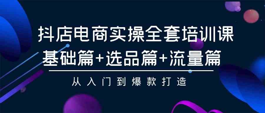 （9604期）抖店电商实操全套培训课：基础篇+选品篇+流量篇，从入门到爆款打造-智创网