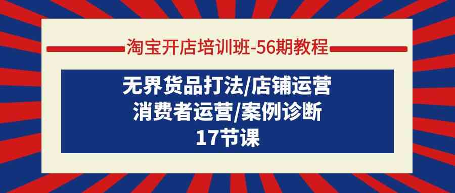 （9605期）淘宝开店培训班-56期教程：无界货品打法/店铺运营/消费者运营/案例诊断-智创网