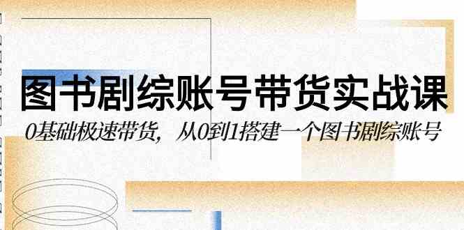 （9671期）图书-剧综账号带货实战课，0基础极速带货，从0到1搭建一个图书剧综账号-智创网