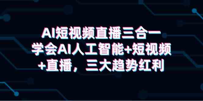 （9669期）AI短视频直播三合一，学会AI人工智能+短视频+直播，三大趋势红利-智创网