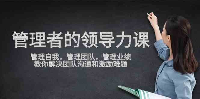 （9665期）管理者领导力课，管理自我，管理团队，管理业绩，教你解决团队沟通和激…-智创网