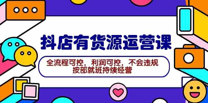 （9702期）2024抖店有货源运营课：全流程可控，利润可控，不会违规，按部就班持续经营-智创网